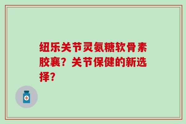 纽乐关节灵氨糖软骨素胶襄？关节保健的新选择？