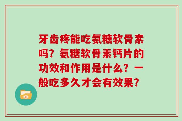 牙齿疼能吃氨糖软骨素吗?氨糖软骨素钙片的功效和作用是什么?一般吃多久才会有效果? 牙齿疼能吃氨糖软骨素吗?氨糖软骨素钙片的功效和作用是什么?一般吃多久才会有效果?