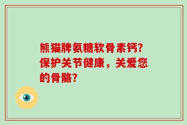 熊猫牌氨糖软骨素钙?保护关节健康,关爱您的骨骼? 熊猫牌氨糖软骨素钙?保护关节健康,关爱您的骨骼?