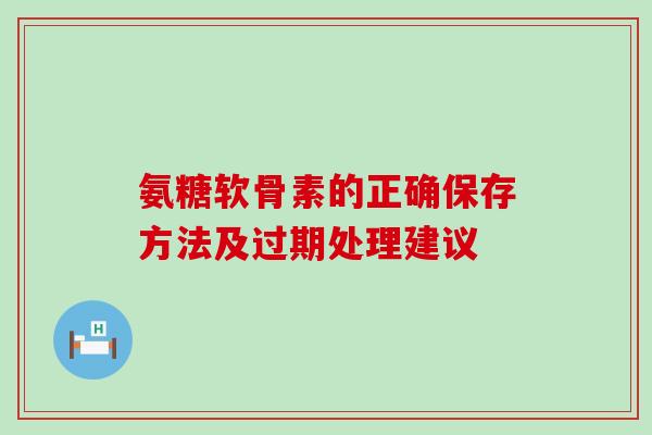 氨糖软骨素的正确保存方法及过期处理建议 氨糖软骨素的正确保存方法及过期处理建议