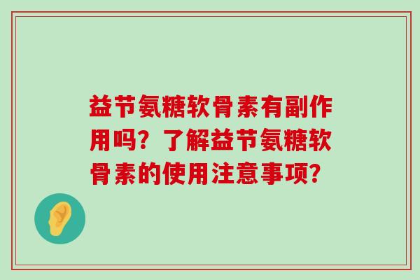 益节氨糖软骨素有副作用吗?了解益节氨糖软骨素的使用注意事项? 益节氨糖软骨素有副作用吗?了解益节氨糖软骨素的使用注意事项?