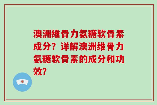 澳洲维骨力氨糖软骨素成分？详解澳洲维骨力氨糖软骨素的成分和功效？