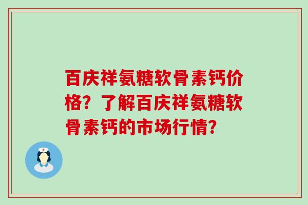 百庆祥氨糖软骨素钙价格？了解百庆祥氨糖软骨素钙的市场行情？