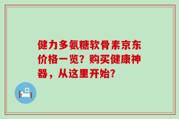 健力多氨糖软骨素京东价格一览?购买健康神器,从这里开始? 健力多氨糖软骨素京东价格一览?购买健康神器,从这里开始?