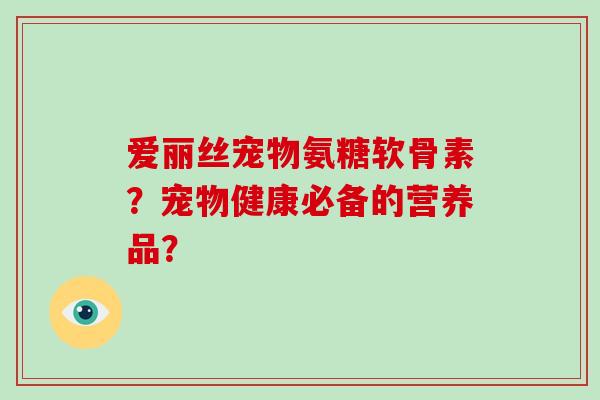 爱丽丝宠物氨糖软骨素？宠物健康必备的营养品？