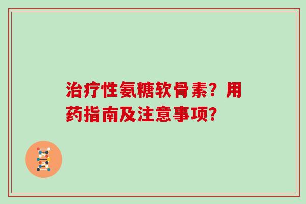 性氨糖软骨素?用药指南及注意事项? 性氨糖软骨素?用药指南及注意事项?