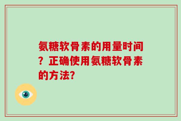 氨糖软骨素的用量时间?正确使用氨糖软骨素的方法? 氨糖软骨素的用量时间?正确使用氨糖软骨素的方法?
