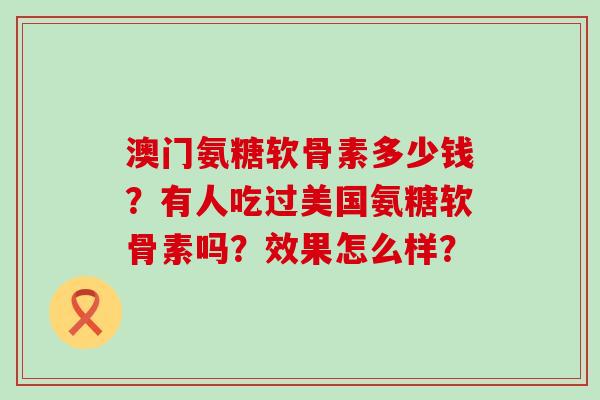 澳门氨糖软骨素多少钱？有人吃过美国氨糖软骨素吗？效果怎么样？