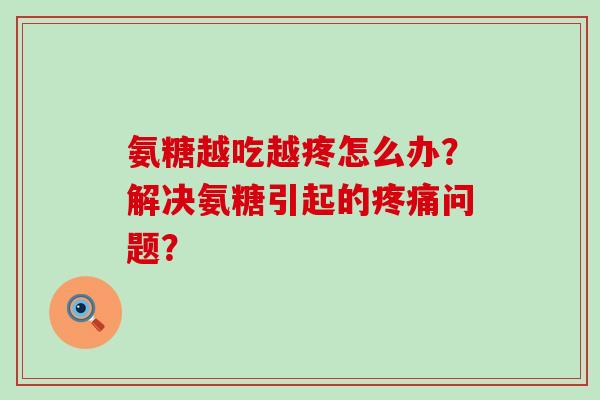 氨糖越吃越疼怎么办？解决氨糖引起的问题？