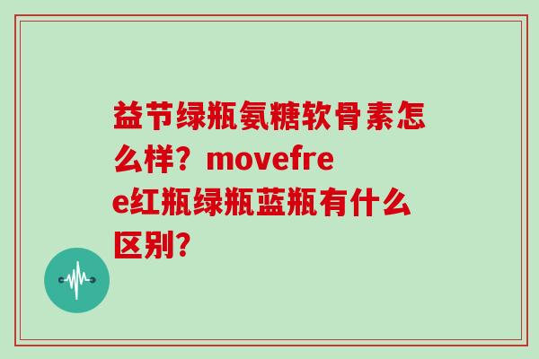 益节绿瓶氨糖软骨素怎么样?movefree红瓶绿瓶蓝瓶有什么区别? 益节绿瓶氨糖软骨素怎么样?movefree红瓶绿瓶蓝瓶有什么区别?