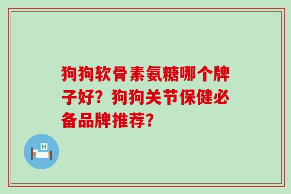 狗狗软骨素氨糖哪个牌子好？狗狗关节保健必备品牌推荐？