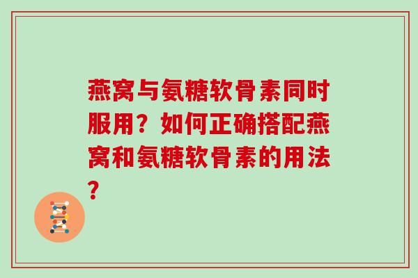 燕窝与氨糖软骨素同时服用？如何正确搭配燕窝和氨糖软骨素的用法？