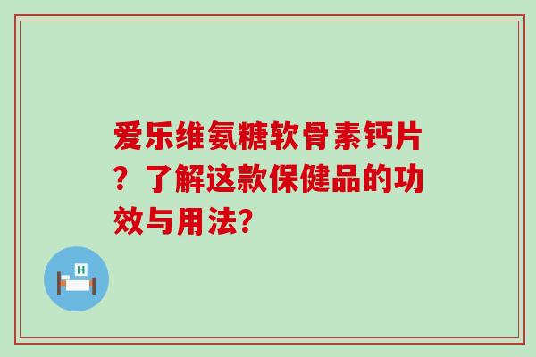 爱乐维氨糖软骨素钙片?了解这款保健品的功效与用法? 爱乐维氨糖软骨素钙片?了解这款保健品的功效与用法?