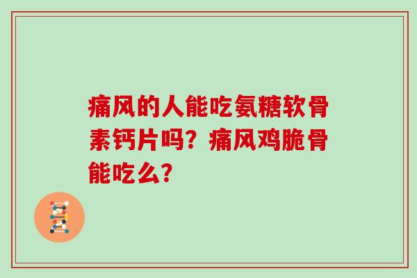 的人能吃氨糖软骨素钙片吗?鸡脆骨能吃么? 的人能吃氨糖软骨素钙片吗?鸡脆骨能吃么?