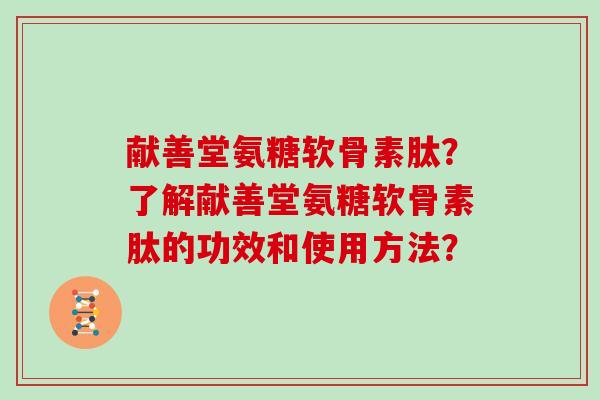 献善堂氨糖软骨素肽？了解献善堂氨糖软骨素肽的功效和使用方法？