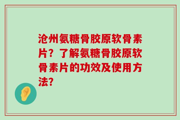 沧州氨糖骨胶原软骨素片?了解氨糖骨胶原软骨素片的功效及使用方法? 沧州氨糖骨胶原软骨素片?了解氨糖骨胶原软骨素片的功效及使用方法?