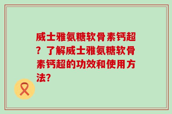威士雅氨糖软骨素钙超?了解威士雅氨糖软骨素钙超的功效和使用方法? 威士雅氨糖软骨素钙超?了解威士雅氨糖软骨素钙超的功效和使用方法?