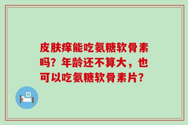 痒能吃氨糖软骨素吗?年龄还不算大,也可以吃氨糖软骨素片? 痒能吃氨糖软骨素吗?年龄还不算大,也可以吃氨糖软骨素片?