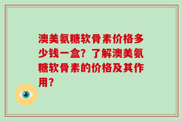 澳美氨糖软骨素价格多少钱一盒?了解澳美氨糖软骨素的价格及其作用? 澳美氨糖软骨素价格多少钱一盒?了解澳美氨糖软骨素的价格及其作用?