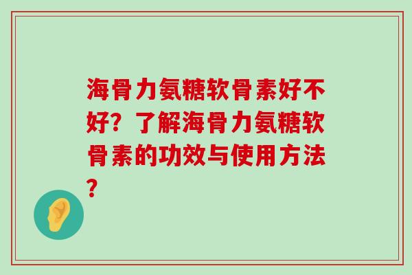 海骨力氨糖软骨素好不好?了解海骨力氨糖软骨素的功效与使用方法? 海骨力氨糖软骨素好不好?了解海骨力氨糖软骨素的功效与使用方法?