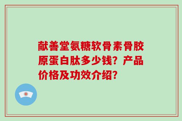 献善堂氨糖软骨素骨胶原蛋白肽多少钱？产品价格及功效介绍？