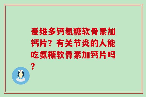 爰维多钙氨糖软骨素加钙片?有的人能吃氨糖软骨素加钙片吗? 爰维多钙氨糖软骨素加钙片?有的人能吃氨糖软骨素加钙片吗?