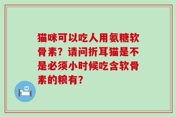 猫咪可以吃人用氨糖软骨素？请问折耳猫是不是必须小时候吃含软骨素的粮有？