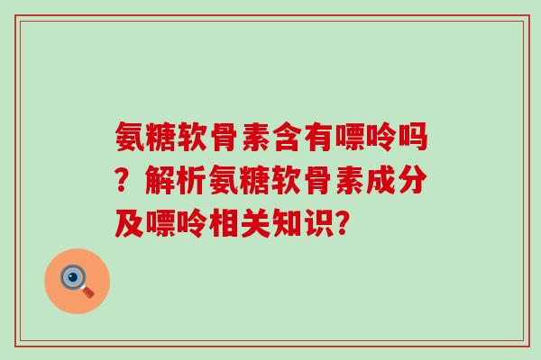 氨糖软骨素含有嘌呤吗？解析氨糖软骨素成分及嘌呤相关知识？