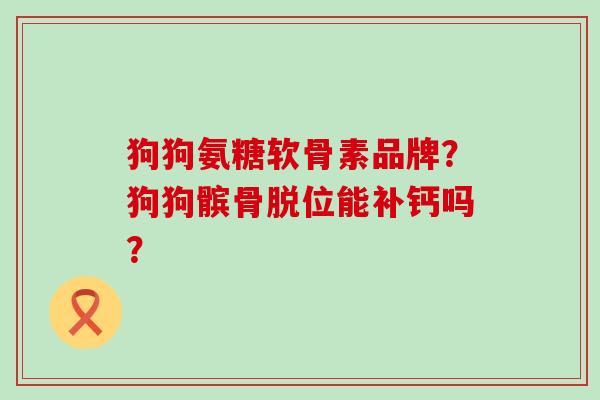 狗狗氨糖软骨素品牌?狗狗髌骨脱位能补钙吗? 狗狗氨糖软骨素品牌?狗狗髌骨脱位能补钙吗?
