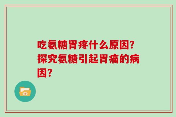 吃氨糖胃疼什么原因?探究氨糖引起胃痛的因? 吃氨糖胃疼什么原因?探究氨糖引起胃痛的因?