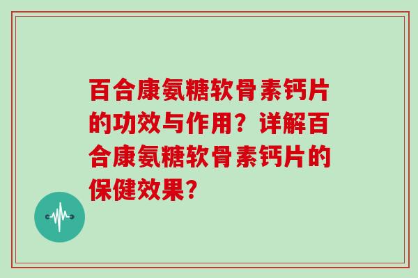百合康氨糖软骨素钙片的功效与作用？详解百合康氨糖软骨素钙片的保健效果？