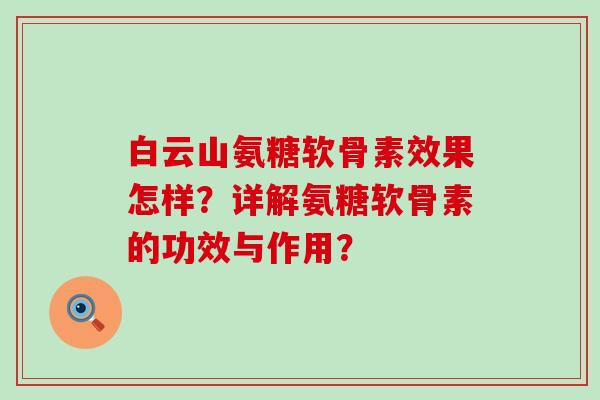 白云山氨糖软骨素效果怎样?详解氨糖软骨素的功效与作用? 白云山氨糖软骨素效果怎样?详解氨糖软骨素的功效与作用?