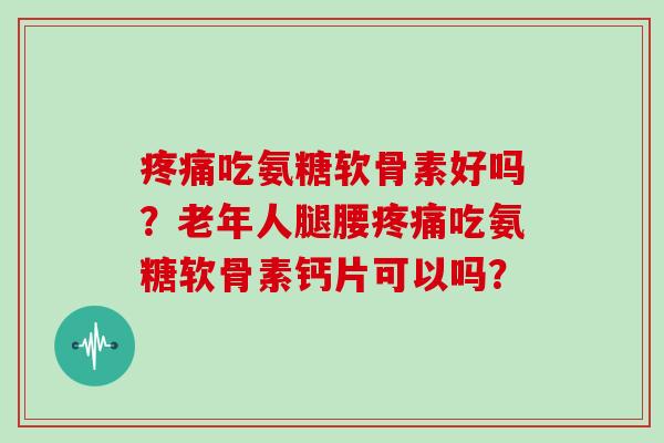 吃氨糖软骨素好吗?老年人腿腰吃氨糖软骨素钙片可以吗? 吃氨糖软骨素好吗?老年人腿腰吃氨糖软骨素钙片可以吗?