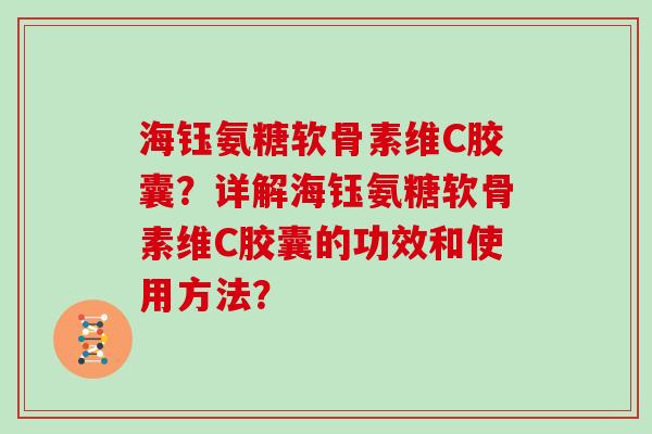 海钰氨糖软骨素维C胶囊?详解海钰氨糖软骨素维C胶囊的功效和使用方法? 海钰氨糖软骨素维C胶囊?详解海钰氨糖软骨素维C胶囊的功效和使用方法?