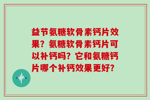 益节氨糖软骨素钙片效果？氨糖软骨素钙片可以补钙吗？它和氨糖钙片哪个补钙效果更好？