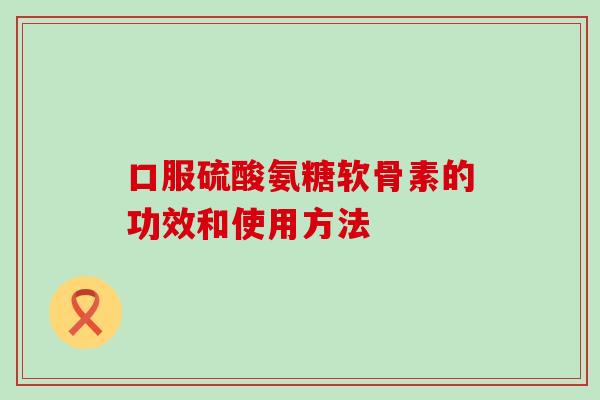 口服硫酸氨糖软骨素的功效和使用方法 口服硫酸氨糖软骨素的功效和使用方法