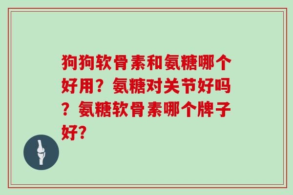 狗狗软骨素和氨糖哪个好用?氨糖对关节好吗?氨糖软骨素哪个牌子好? 狗狗软骨素和氨糖哪个好用?氨糖对关节好吗?氨糖软骨素哪个牌子好?