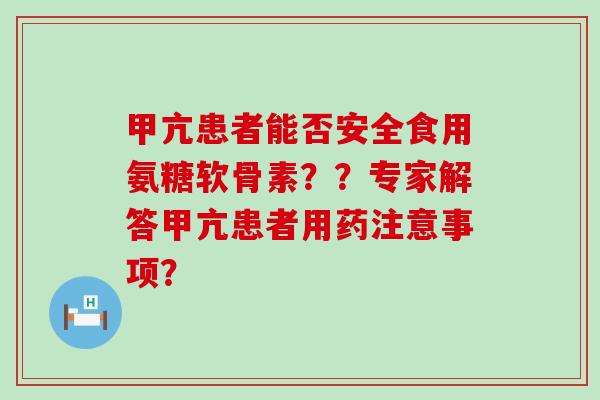 甲亢患者能否安全食用氨糖软骨素??专家解答甲亢患者用药注意事项? 甲亢患者能否安全食用氨糖软骨素??专家解答甲亢患者用药注意事项?