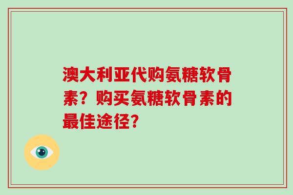 澳大利亚代购氨糖软骨素?购买氨糖软骨素的佳途径? 澳大利亚代购氨糖软骨素?购买氨糖软骨素的佳途径?