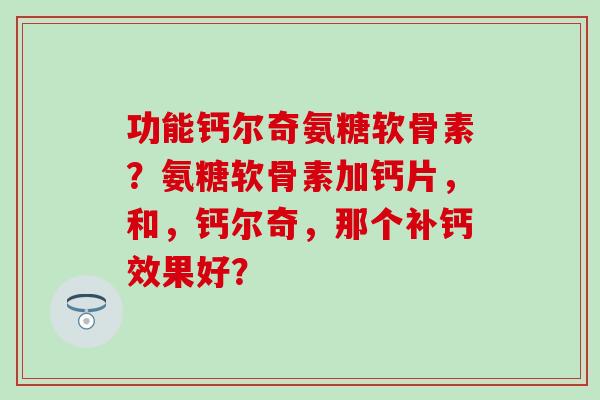 功能钙尔奇氨糖软骨素？氨糖软骨素加钙片，和，钙尔奇，那个补钙效果好？