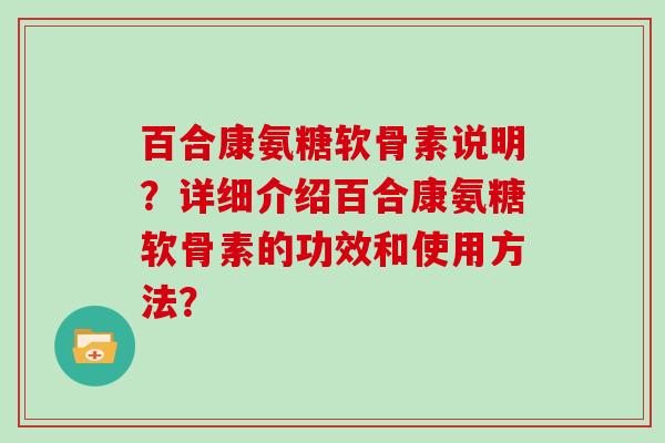 百合康氨糖软骨素说明?详细介绍百合康氨糖软骨素的功效和使用方法? 百合康氨糖软骨素说明?详细介绍百合康氨糖软骨素的功效和使用方法?