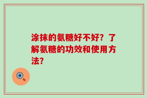 涂抹的氨糖好不好?了解氨糖的功效和使用方法? 涂抹的氨糖好不好?了解氨糖的功效和使用方法?