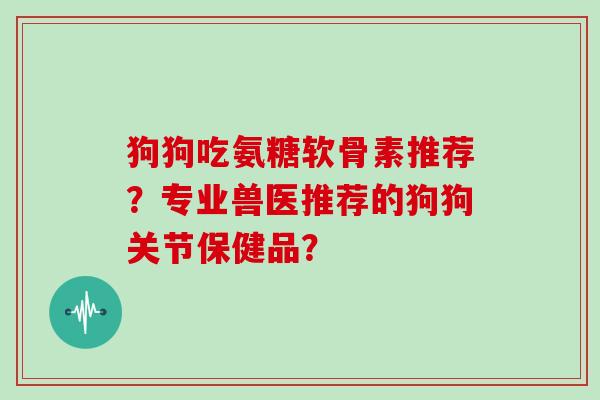 狗狗吃氨糖软骨素推荐？专业兽医推荐的狗狗关节保健品？
