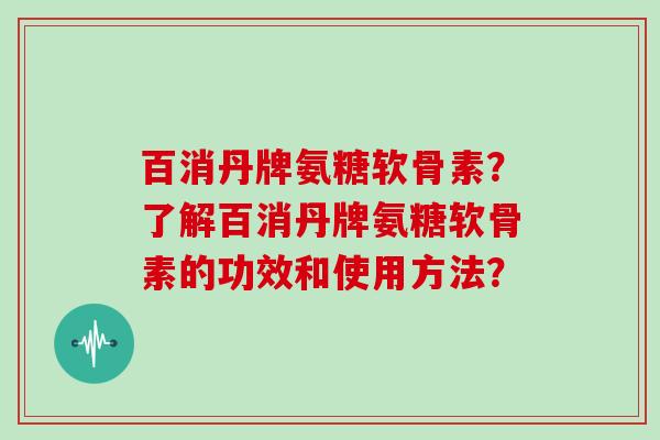 百消丹牌氨糖软骨素？了解百消丹牌氨糖软骨素的功效和使用方法？