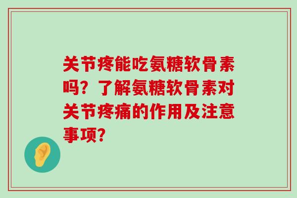 关节疼能吃氨糖软骨素吗?了解氨糖软骨素对关节的作用及注意事项? 关节疼能吃氨糖软骨素吗?了解氨糖软骨素对关节的作用及注意事项?