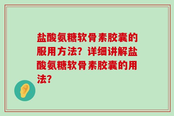 盐酸氨糖软骨素胶囊的服用方法?详细讲解盐酸氨糖软骨素胶囊的用法? 盐酸氨糖软骨素胶囊的服用方法?详细讲解盐酸氨糖软骨素胶囊的用法?