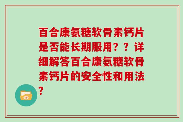 百合康氨糖软骨素钙片是否能长期服用？？详细解答百合康氨糖软骨素钙片的安全性和用法？