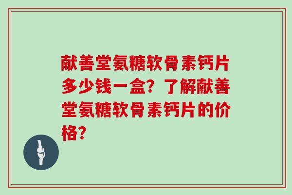 献善堂氨糖软骨素钙片多少钱一盒?了解献善堂氨糖软骨素钙片的价格? 献善堂氨糖软骨素钙片多少钱一盒?了解献善堂氨糖软骨素钙片的价格?