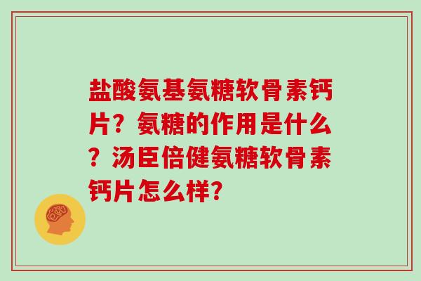 盐酸氨基氨糖软骨素钙片?氨糖的作用是什么?汤臣倍健氨糖软骨素钙片怎么样? 盐酸氨基氨糖软骨素钙片?氨糖的作用是什么?汤臣倍健氨糖软骨素钙片怎么样?
