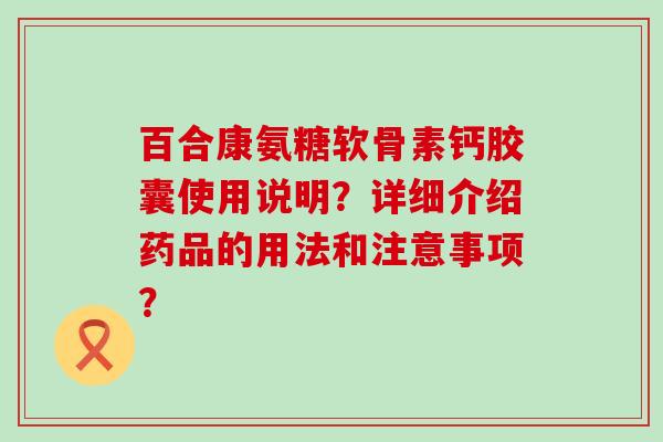 百合康氨糖软骨素钙胶囊使用说明?详细介绍药品的用法和注意事项? 百合康氨糖软骨素钙胶囊使用说明?详细介绍药品的用法和注意事项?